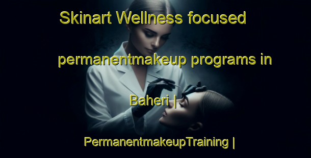 Skinart Wellness-focused permanentmakeup programs in Baheri | PermanentmakeupTraining | PermanentmakeupClasses | SkinartTraining-Nepal